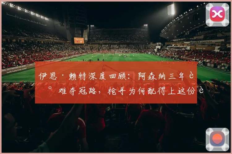 伊恩·赖特深度回顾:阿森纳三年艰难夺冠路,枪手为何配得上这份荣耀?