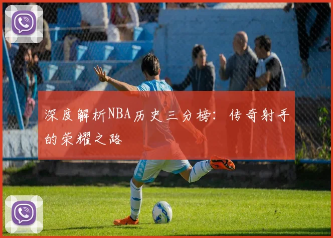 深度解析NBA历史三分榜：传奇射手的荣耀之路