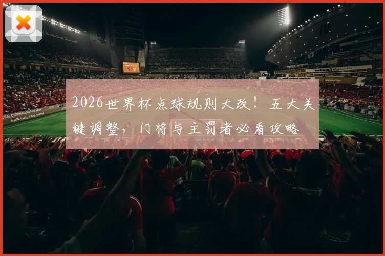 2026世界杯点球规则大改!五大关键调整,门将与主罚者必看攻略