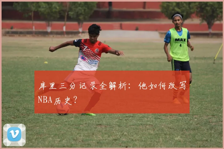 库里三分记录全解析:他如何改写NBA历史?