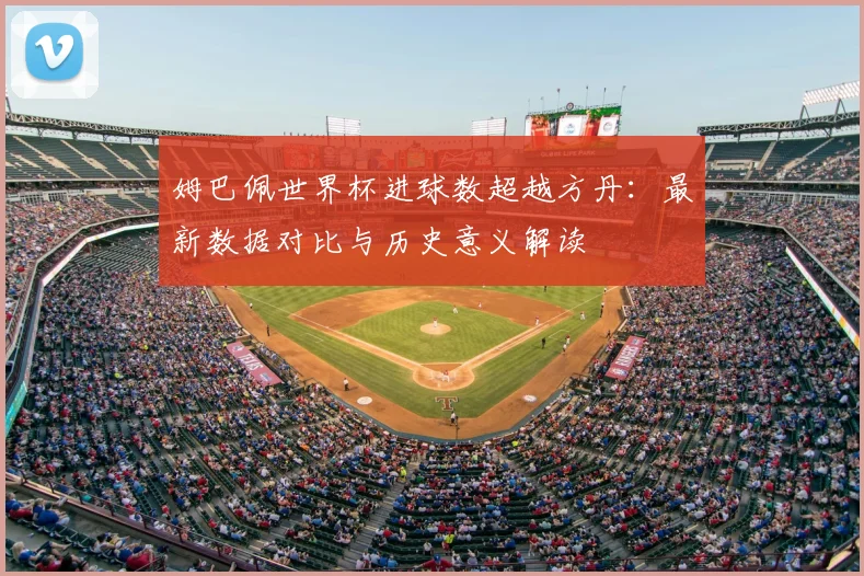 姆巴佩世界杯进球数超越方丹:最新数据对比与历史意义解读