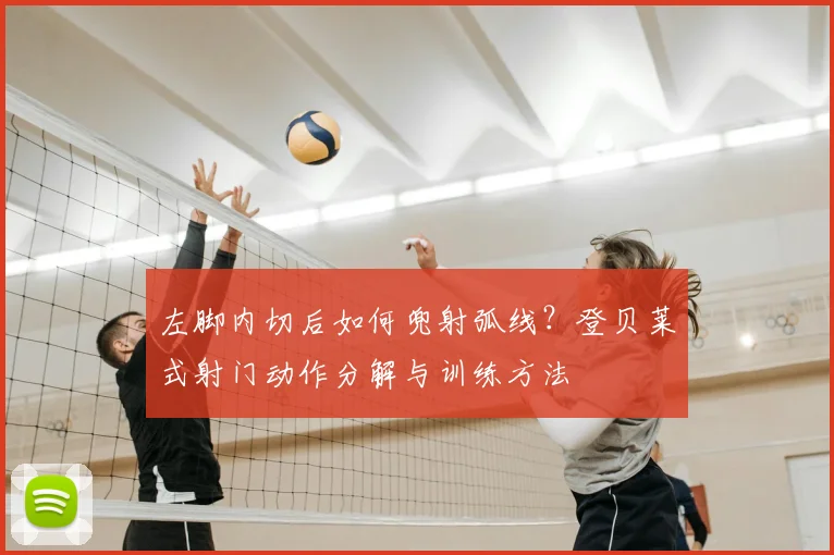 左脚内切后如何兜射弧线？登贝莱式射门动作分解与训练方法