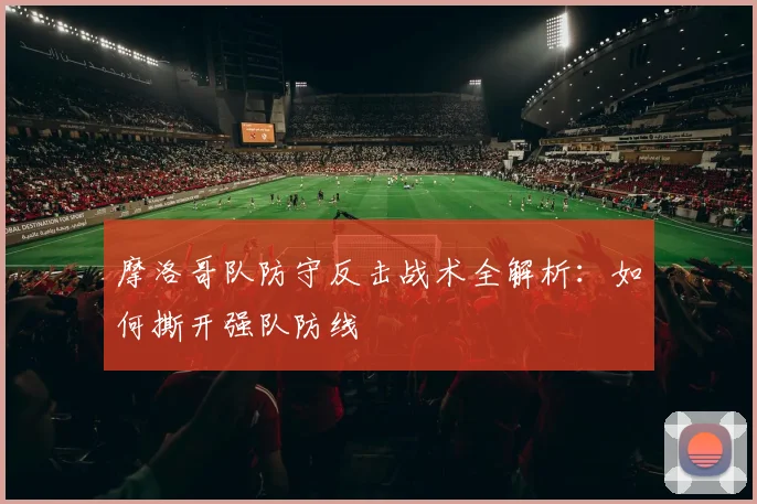 摩洛哥队防守反击战术全解析:如何撕开强队防线