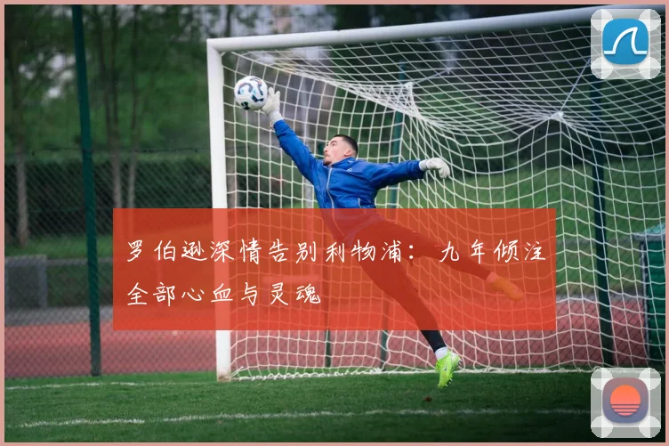 罗伯逊深情告别利物浦:九年倾注全部心血与灵魂