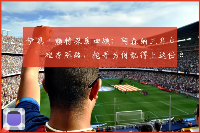 伊恩·赖特深度回顾:阿森纳三年艰难夺冠路,枪手为何配得上这份荣耀?