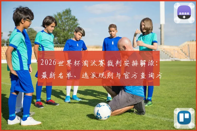 2026世界杯淘汰赛裁判安排解读:最新名单、选派规则与官方查询方法全指南