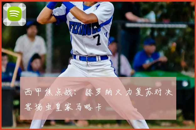 西甲焦点战:赫罗纳火力复苏对决客场虫皇家马略卡