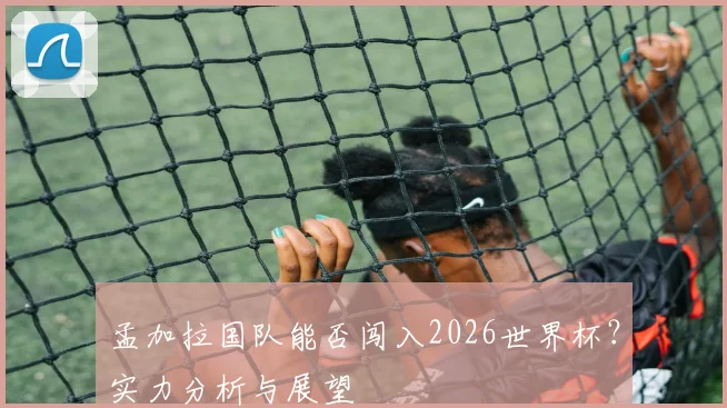 孟加拉国队能否闯入2026世界杯?实力分析与展望