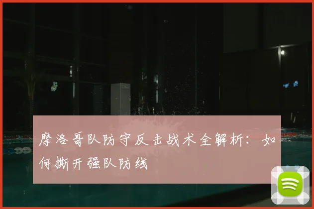摩洛哥队防守反击战术全解析:如何撕开强队防线