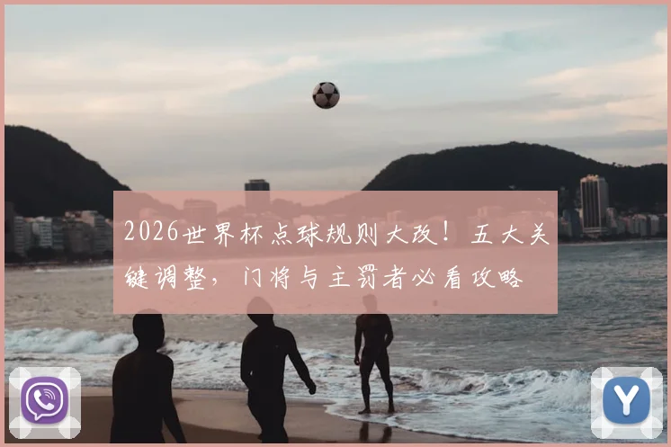 2026世界杯点球规则大改!五大关键调整,门将与主罚者必看攻略