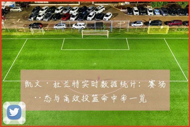 凯文·杜兰特实时数据统计:赛场动态与高效投篮命中率一览