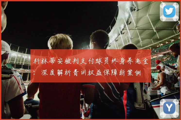 科林蒂安被判支付球员终身养老金：深度解析青训权益保障新案例