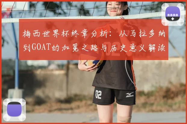梅西世界杯终章分析：从马拉多纳到GOAT的加冕之路与历史意义解读