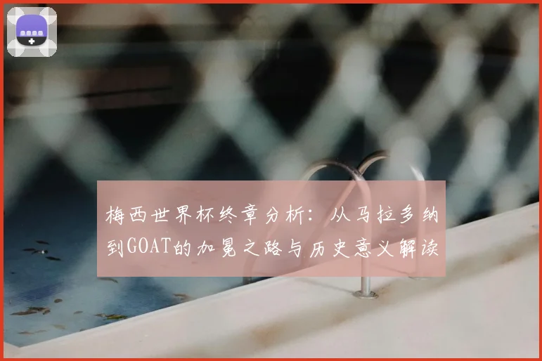 梅西世界杯终章分析:从马拉多纳到GOAT的加冕之路与历史意义解读