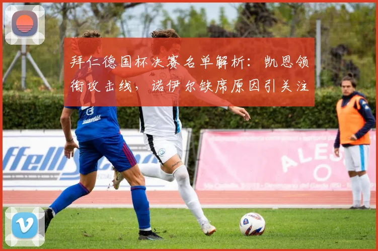 拜仁德国杯决赛名单解析：凯恩领衔攻击线，诺伊尔缺席原因引关注