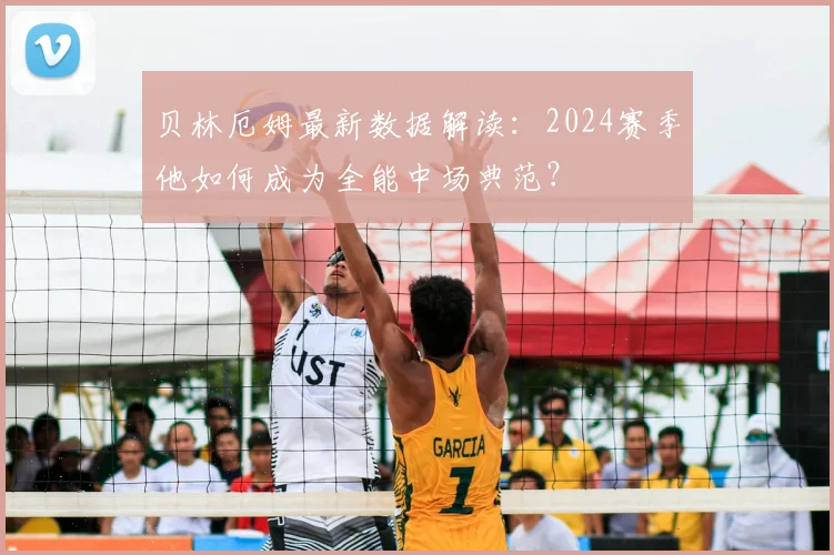 贝林厄姆最新数据解读:2024赛季他如何成为全能中场典范?