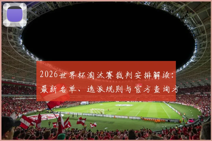 2026世界杯淘汰赛裁判安排解读:最新名单、选派规则与官方查询方法全指南