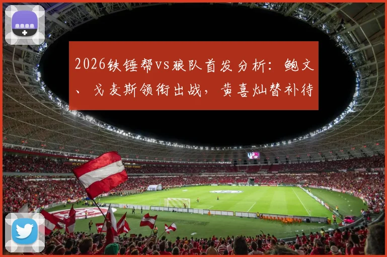 2026铁锤帮vs狼队首发分析：鲍文、戈麦斯领衔出战，黄喜灿替补待命引发热议