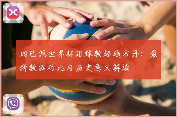 姆巴佩世界杯进球数超越方丹:最新数据对比与历史意义解读