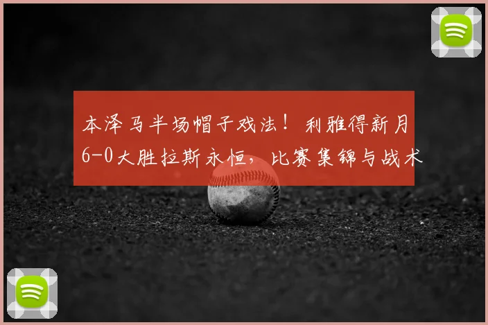 本泽马半场帽子戏法！利雅得新月6-0大胜拉斯永恒，比赛集锦与战术分析