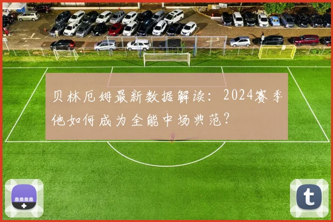 贝林厄姆最新数据解读:2024赛季他如何成为全能中场典范?