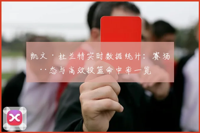 凯文·杜兰特实时数据统计：赛场动态与高效投篮命中率一览