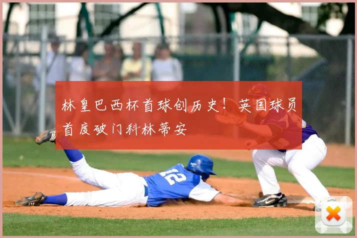 林皇巴西杯首球创历史！英国球员首度破门科林蒂安